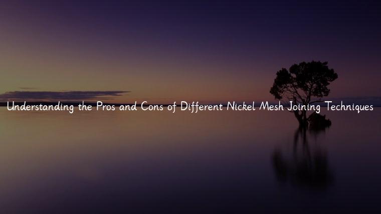 Understanding the Pros and Cons of Different Nickel Mesh Joining Techniques